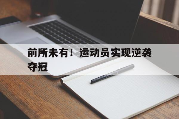 开云体育中国-前所未有！运动员实现逆袭夺冠的简单介绍